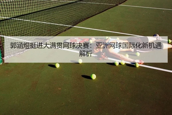 郭涵煜挺进大满贯网球决赛：亚洲网球国际化新机遇解析