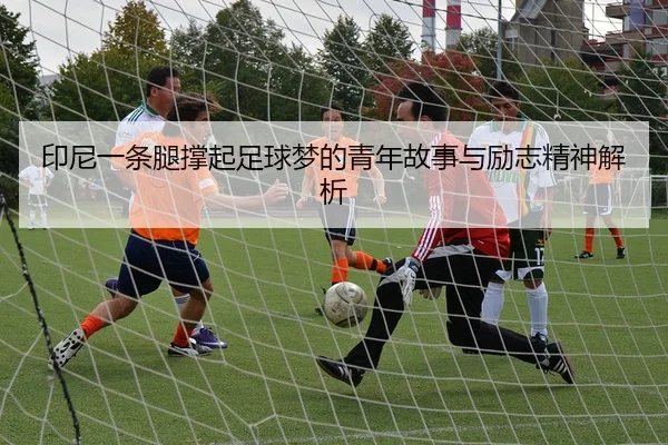 印尼一条腿撑起足球梦的青年故事与励志精神解析（KAIYUN）