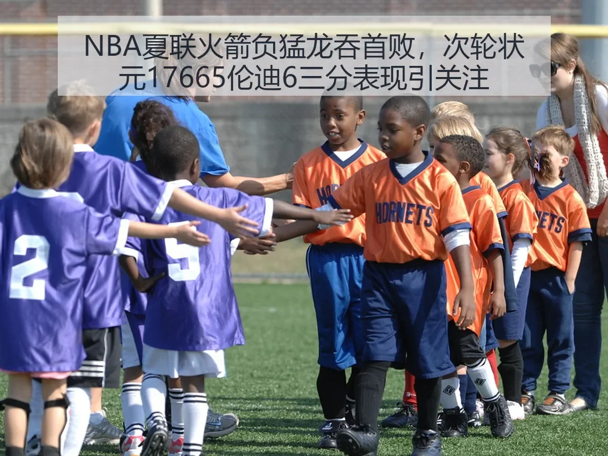NBA夏联火箭负猛龙吞首败，次轮状元17665伦迪6三分表现引关注