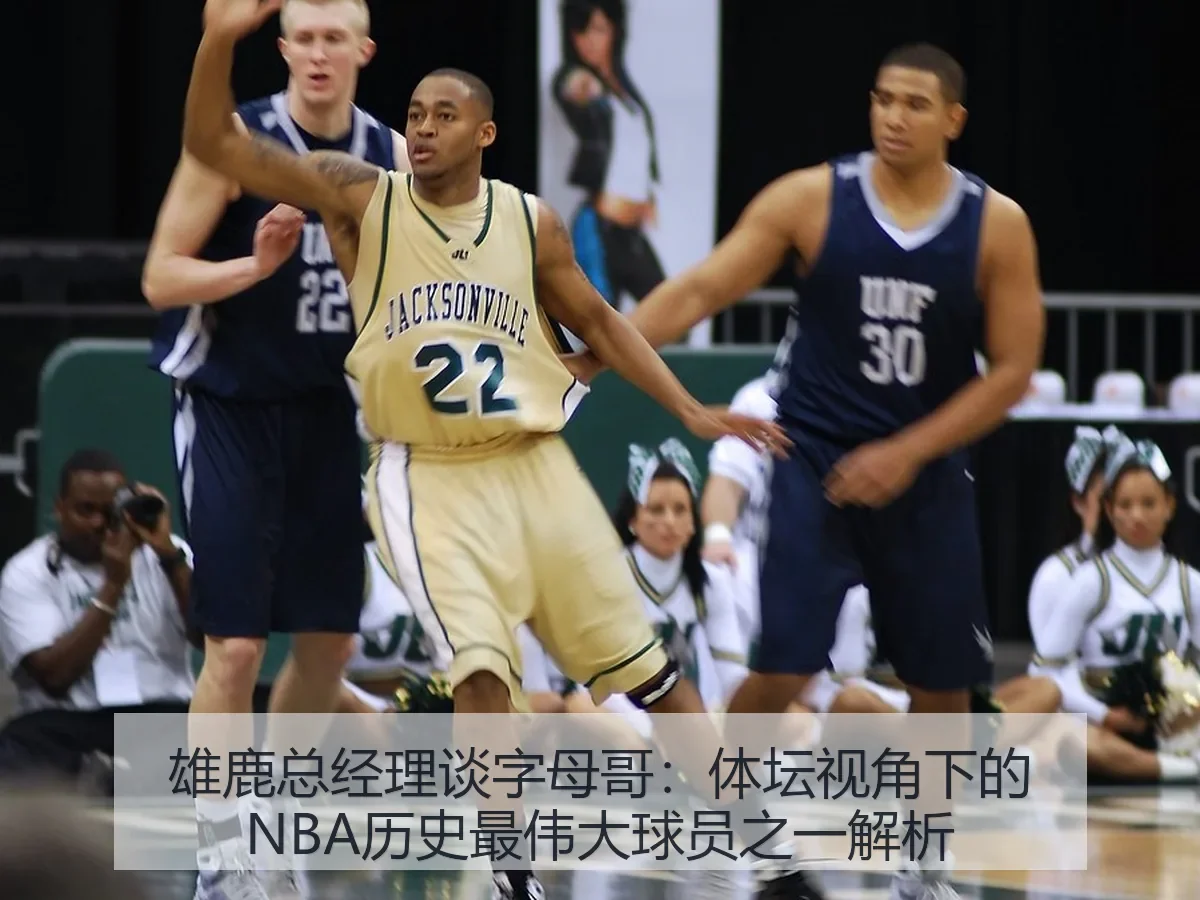 雄鹿总经理谈字母哥:体坛视角下的NBA历史最伟大球员之一解析