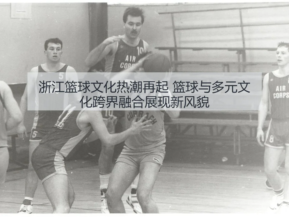 浙江篮球文化热潮再起 篮球与多元文化跨界融合展现新风貌