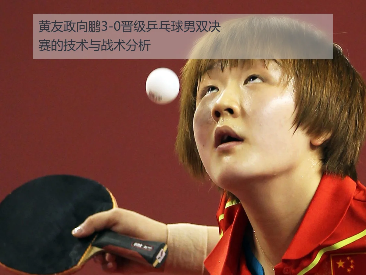 黄友政向鹏3-0晋级乒乓球男双决赛的技术与战术分析